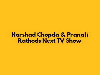Harshad Chopda & Pranali Rathod's Next TV Show