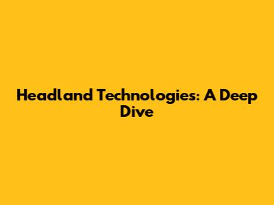 Headland Technologies: A Deep Dive