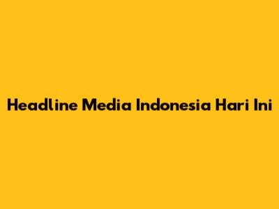 Headline Media Indonesia Hari Ini