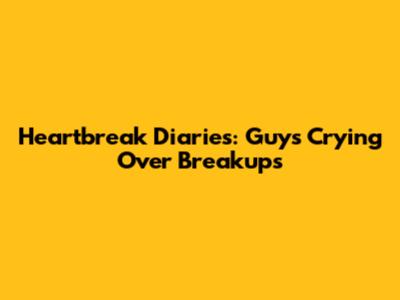 Heartbreak Diaries: Guys Crying Over Breakups