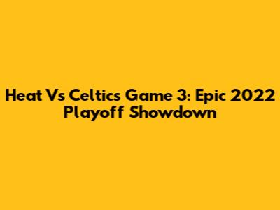 Heat Vs Celtics Game 3: Epic 2022 Playoff Showdown