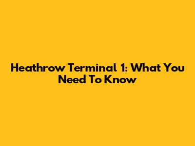 Heathrow Terminal 1: What You Need To Know