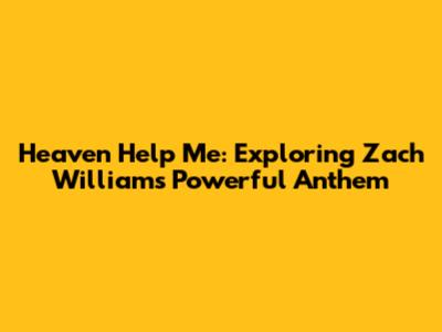 Heaven Help Me: Exploring Zach Williams' Powerful Anthem