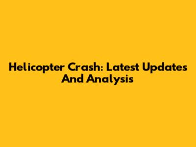 Helicopter Crash: Latest Updates And Analysis