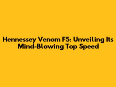 Hennessey Venom F5: Unveiling Its Mind-Blowing Top Speed