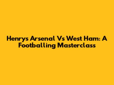 Henry's Arsenal Vs West Ham: A Footballing Masterclass