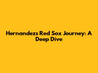 Hernandez's Red Sox Journey: A Deep Dive