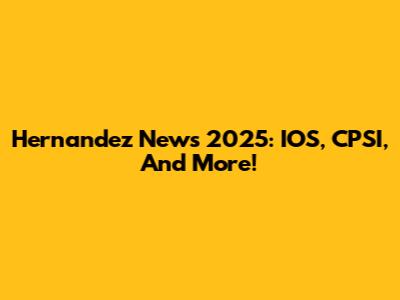 Hernandez News 2025: IOS, CPSI, And More!
