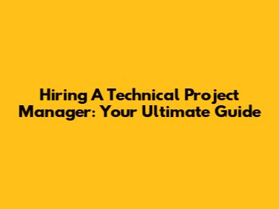 Hiring A Technical Project Manager: Your Ultimate Guide