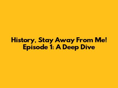 History, Stay Away From Me! Episode 1: A Deep Dive