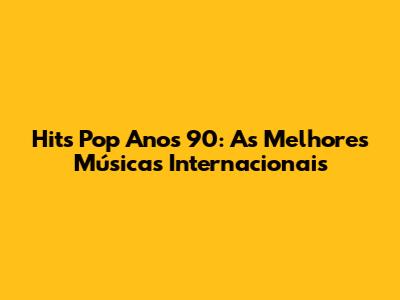 Hits Pop Anos 90: As Melhores Músicas Internacionais