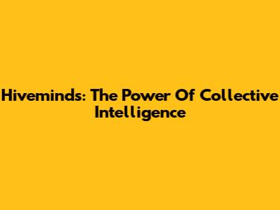 Hiveminds: The Power Of Collective Intelligence
