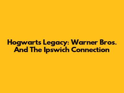 Hogwarts Legacy: Warner Bros. And The Ipswich Connection