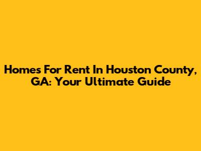 Homes For Rent In Houston County, GA: Your Ultimate Guide