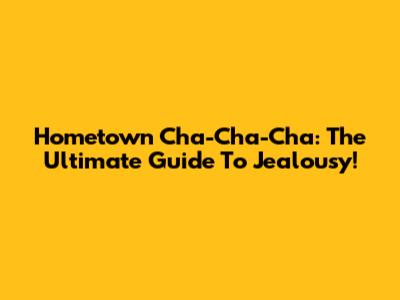Hometown Cha-Cha-Cha: The Ultimate Guide To Jealousy!