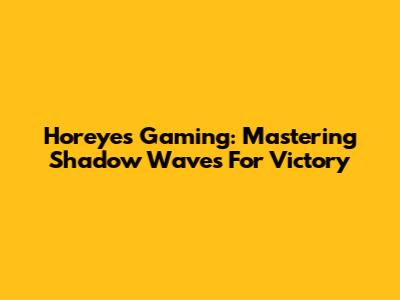 Horeyes Gaming: Mastering Shadow Waves For Victory