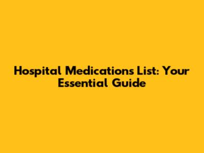 Hospital Medications List: Your Essential Guide