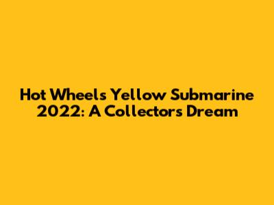 Hot Wheels Yellow Submarine 2022: A Collector's Dream