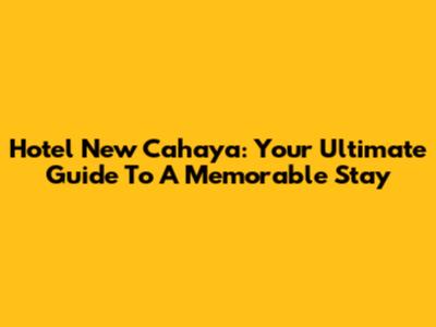 Hotel New Cahaya: Your Ultimate Guide To A Memorable Stay