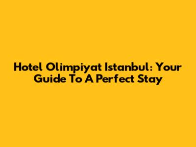 Hotel Olimpiyat Istanbul: Your Guide To A Perfect Stay