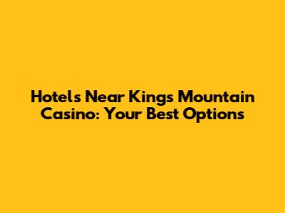 Hotels Near Kings Mountain Casino: Your Best Options