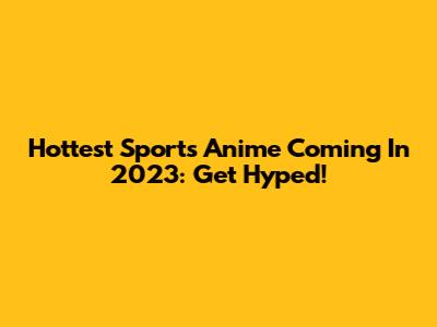 Hottest Sports Anime Coming In 2023: Get Hyped!