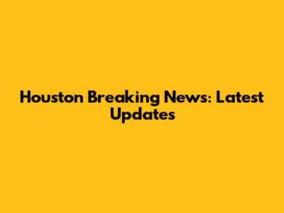 Houston Breaking News: Latest Updates