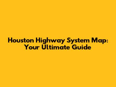 Houston Highway System Map: Your Ultimate Guide