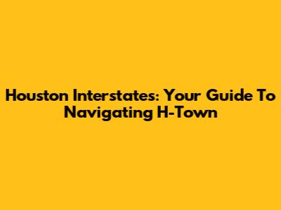 Houston Interstates: Your Guide To Navigating H-Town