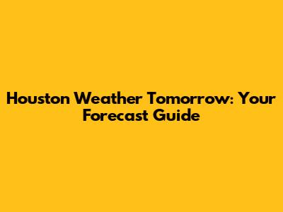 Houston Weather Tomorrow: Your Forecast Guide