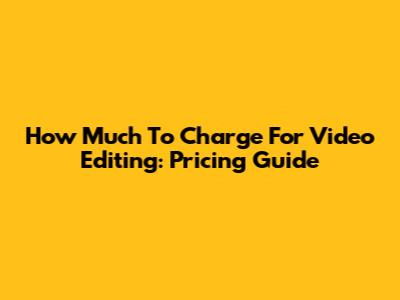 How Much To Charge For Video Editing: Pricing Guide
