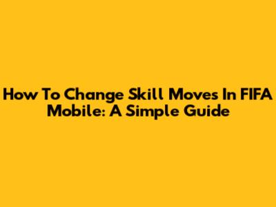How To Change Skill Moves In FIFA Mobile: A Simple Guide