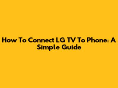 How To Connect LG TV To Phone: A Simple Guide