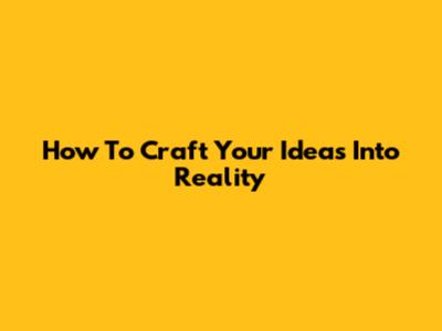 How To Craft Your Ideas Into Reality