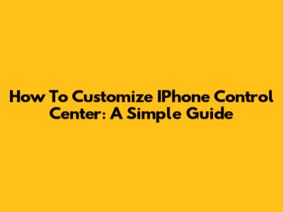 How To Customize IPhone Control Center: A Simple Guide