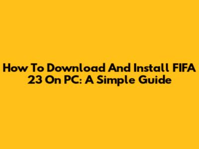 How To Download And Install FIFA 23 On PC: A Simple Guide