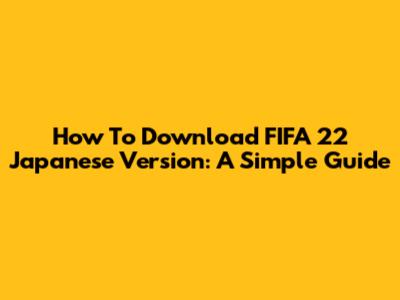 How To Download FIFA 22 Japanese Version: A Simple Guide