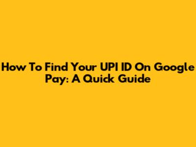 How To Find Your UPI ID On Google Pay: A Quick Guide