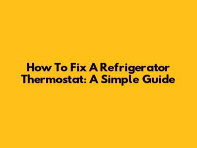 How To Fix A Refrigerator Thermostat: A Simple Guide