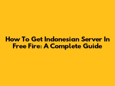 How To Get Indonesian Server In Free Fire: A Complete Guide