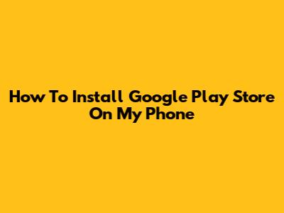 How To Install Google Play Store On My Phone