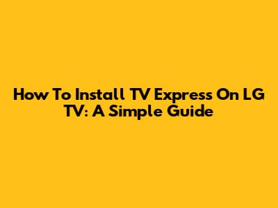 How To Install TV Express On LG TV: A Simple Guide