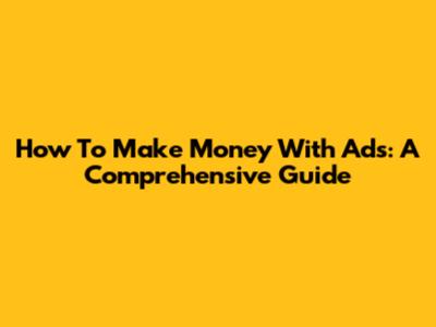 How To Make Money With Ads: A Comprehensive Guide