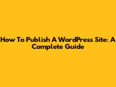 How To Publish A WordPress Site: A Complete Guide