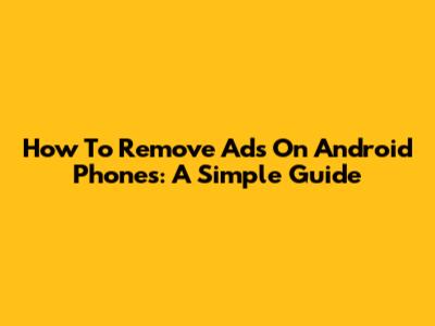 How To Remove Ads On Android Phones: A Simple Guide