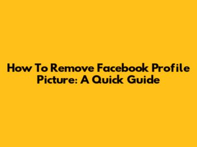 How To Remove Facebook Profile Picture: A Quick Guide