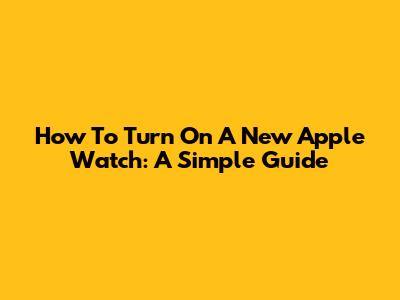 How To Turn On A New Apple Watch: A Simple Guide