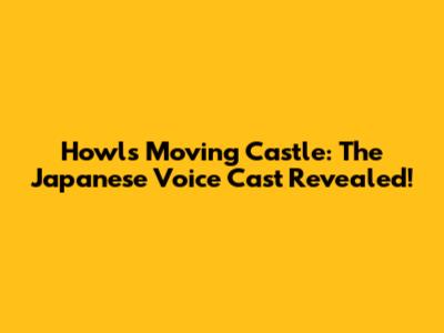 Howl's Moving Castle: The Japanese Voice Cast Revealed!