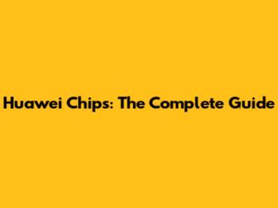 Huawei Chips: The Complete Guide