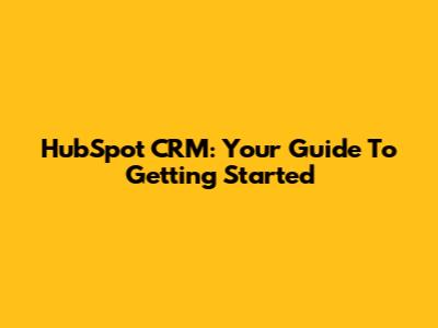 HubSpot CRM: Your Guide To Getting Started